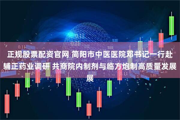 正规股票配资官网 简阳市中医医院邓书记一行赴辅正药业调研 共商院内制剂与临方炮制高质量发展