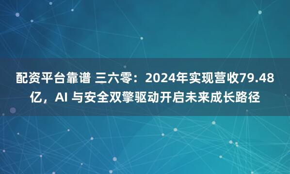 配资平台靠谱 三六零：2024年实现营收79.48亿，AI 与安全双擎驱动开启未来成长路径