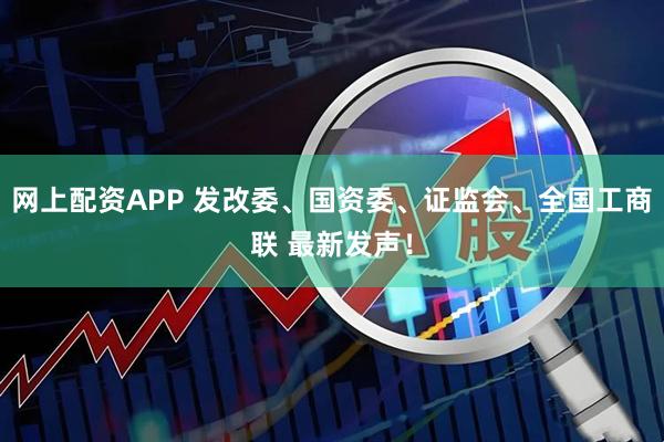 网上配资APP 发改委、国资委、证监会、全国工商联 最新发声！