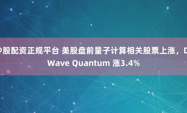 炒股配资正规平台 美股盘前量子计算相关股票上涨，D-Wave Quantum 涨3.4%