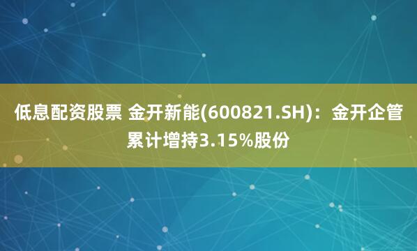 低息配资股票 金开新能(600821.SH)：金开企管累计增持3.15%股份