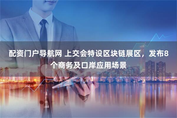 配资门户导航网 上交会特设区块链展区，发布8个商务及口岸应用场景