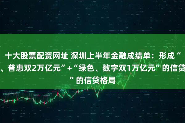 十大股票配资网址 深圳上半年金融成绩单：形成“科技、普惠双2万亿元”+“绿色、数字双1万亿元”的信贷格局