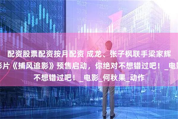 配资股票配资按月配资 成龙、张子枫联手梁家辉打造震撼冒险影片《捕风追影》预售启动，你绝对不想错过吧！_电影_何秋果_动作