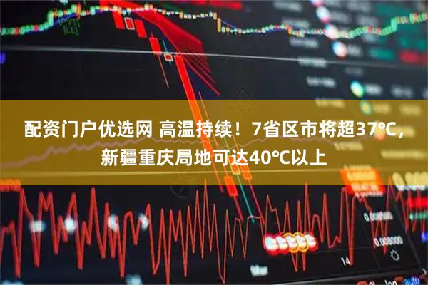 配资门户优选网 高温持续！7省区市将超37℃，新疆重庆局地可达40℃以上