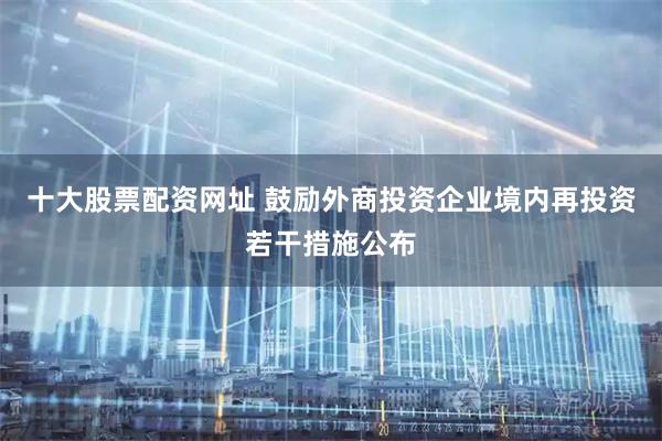 十大股票配资网址 鼓励外商投资企业境内再投资若干措施公布