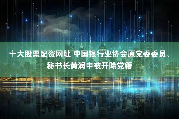 十大股票配资网址 中国银行业协会原党委委员、秘书长黄润中被开除党籍