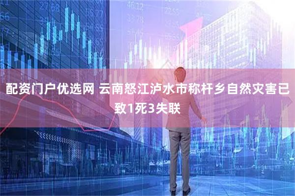 配资门户优选网 云南怒江泸水市称杆乡自然灾害已致1死3失联