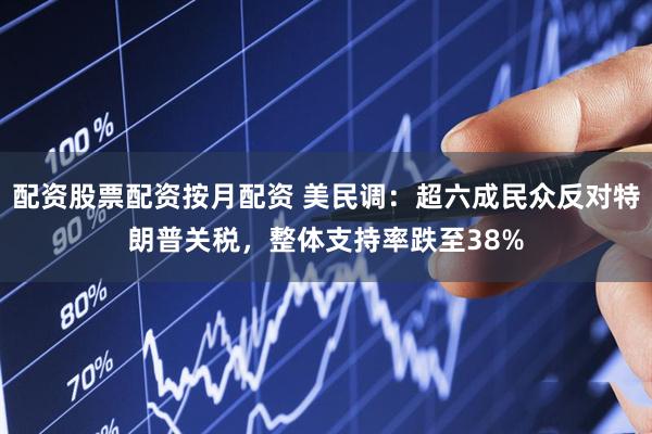 配资股票配资按月配资 美民调：超六成民众反对特朗普关税，整体支持率跌至38%