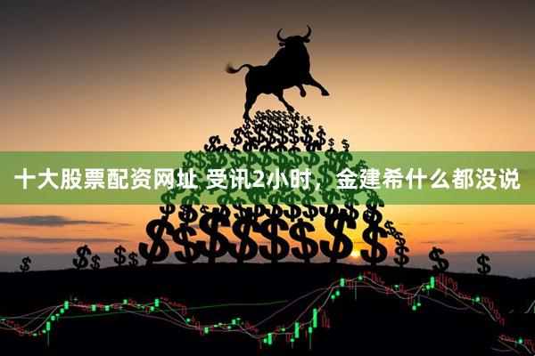 十大股票配资网址 受讯2小时，金建希什么都没说