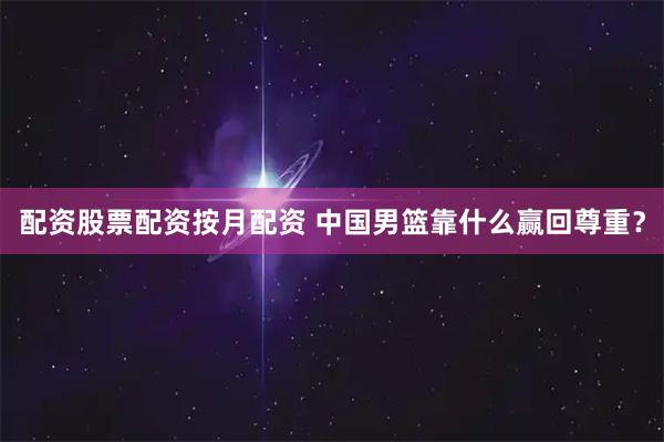 配资股票配资按月配资 中国男篮靠什么赢回尊重？