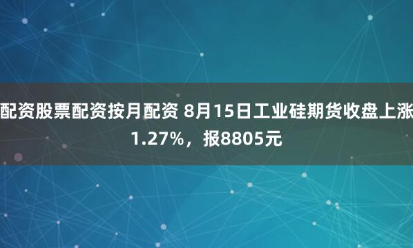 配资股票配资按月配资 8月15日工业硅期货收盘上涨1.27%，报8805元