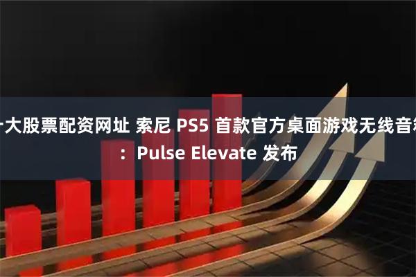 十大股票配资网址 索尼 PS5 首款官方桌面游戏无线音箱：Pulse Elevate 发布