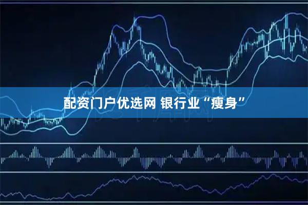 配资门户优选网 银行业“瘦身”