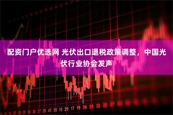 配资门户优选网 光伏出口退税政策调整，中国光伏行业协会发声