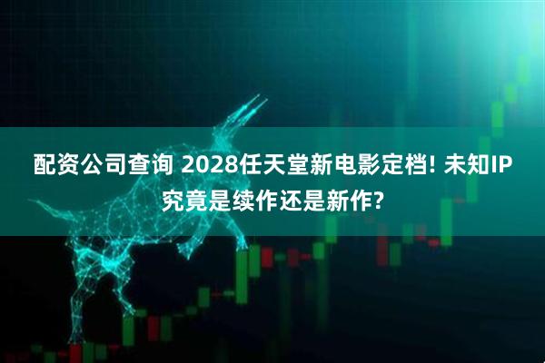 配资公司查询 2028任天堂新电影定档! 未知IP究竟是续作还是新作?