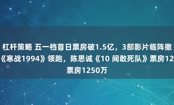 杠杆策略 五一档首日票房破1.5亿，3部影片临阵撤档，《寒战1994》领跑，陈思诚《10 间敢死队》票房1250万