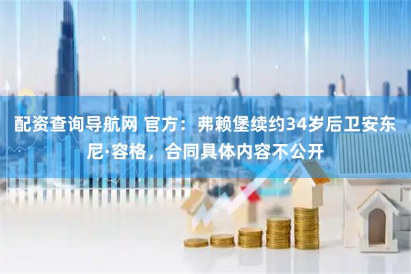 配资查询导航网 官方：弗赖堡续约34岁后卫安东尼·容格，合同具体内容不公开