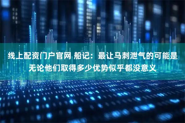 线上配资门户官网 船记：最让马刺泄气的可能是无论他们取得多少优势似乎都没意义