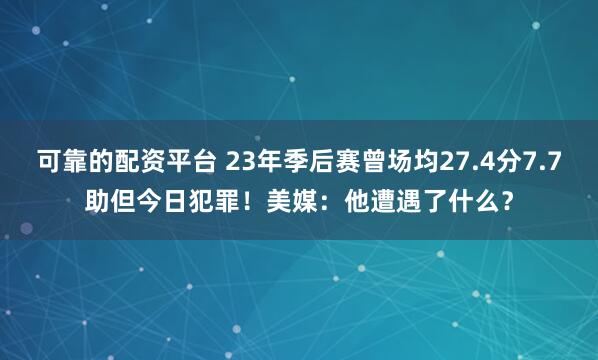 可靠的配资平台 23年季后赛曾场均27.4分7.7助但今日犯罪！美媒：他遭遇了什么？