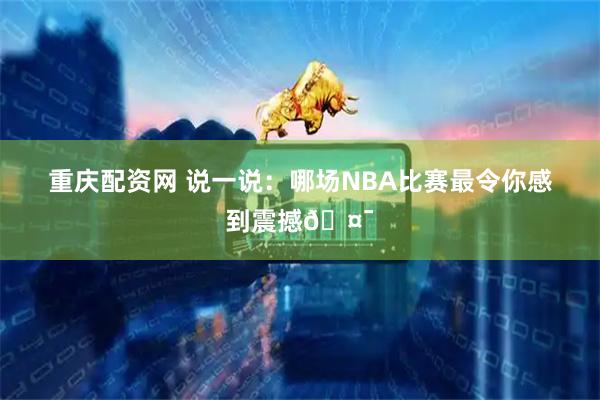 重庆配资网 说一说：哪场NBA比赛最令你感到震撼🤯