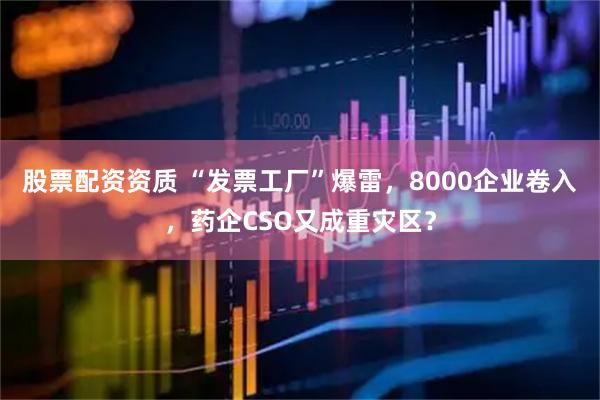 股票配资资质 “发票工厂”爆雷，8000企业卷入，药企CSO又成重灾区？