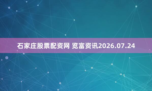 石家庄股票配资网 览富资讯2026.07.24