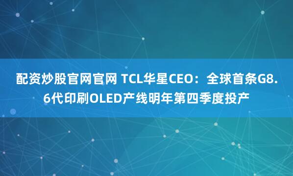 配资炒股官网官网 TCL华星CEO：全球首条G8.6代印刷OLED产线明年第四季度投产