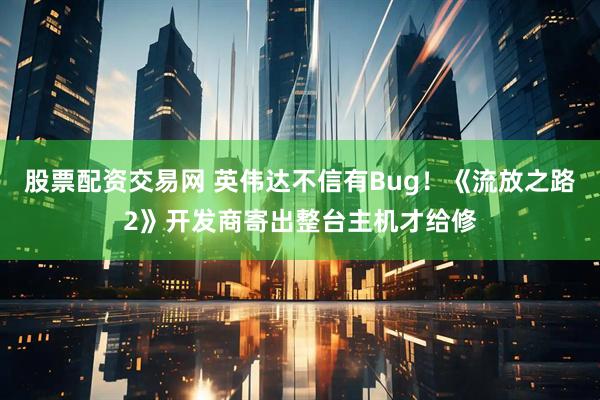 股票配资交易网 英伟达不信有Bug！《流放之路2》开发商寄出整台主机才给修